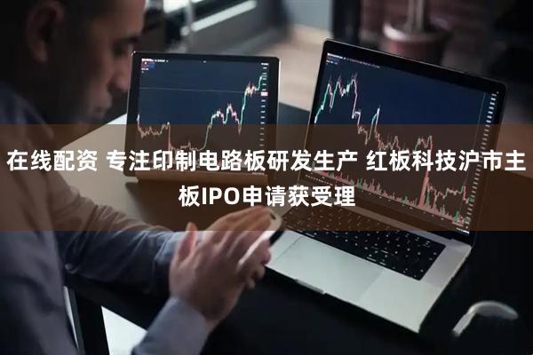 在线配资 专注印制电路板研发生产 红板科技沪市主板IPO申请获受理