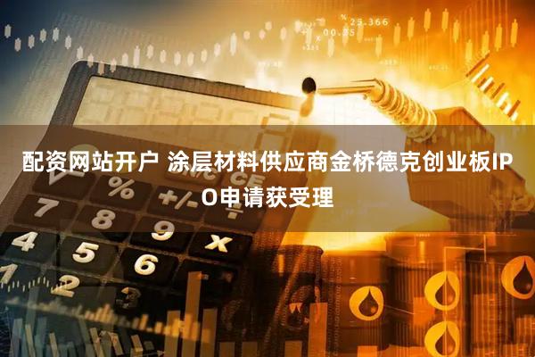 配资网站开户 涂层材料供应商金桥德克创业板IPO申请获受理