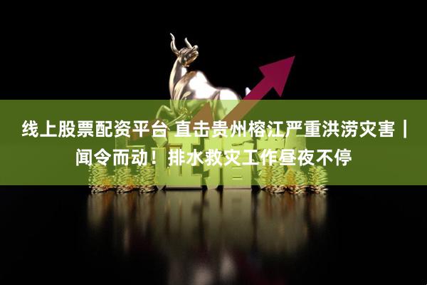 线上股票配资平台 直击贵州榕江严重洪涝灾害｜闻令而动！排水救灾工作昼夜不停