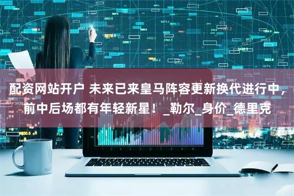 配资网站开户 未来已来皇马阵容更新换代进行中，前中后场都有年轻新星！_勒尔_身价_德里克