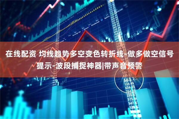 在线配资 均线趋势多空变色转折线-做多做空信号提示-波段捕捉神器|带声音预警