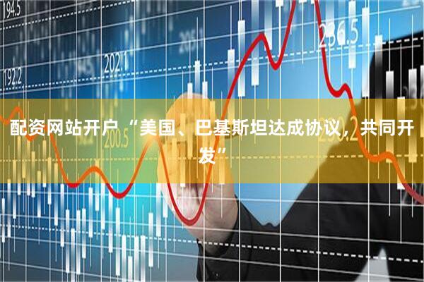 配资网站开户 “美国、巴基斯坦达成协议，共同开发”