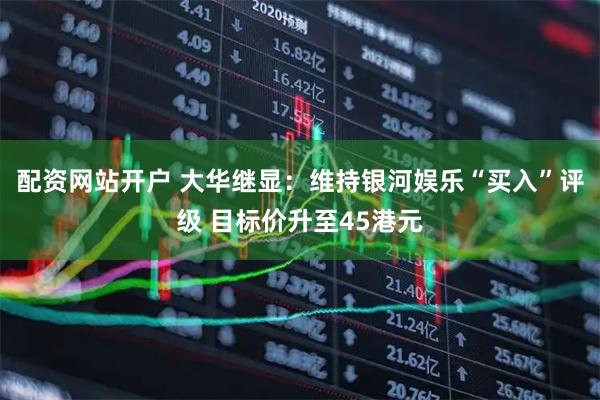 配资网站开户 大华继显：维持银河娱乐“买入”评级 目标价升至45港元
