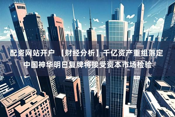 配资网站开户 【财经分析】千亿资产重组落定 中国神华明日复牌将接受资本市场检验