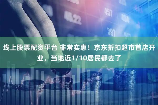 线上股票配资平台 非常实惠！京东折扣超市首店开业，当地近1/10居民都去了
