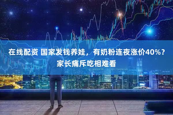 在线配资 国家发钱养娃，有奶粉连夜涨价40%？家长痛斥吃相难看