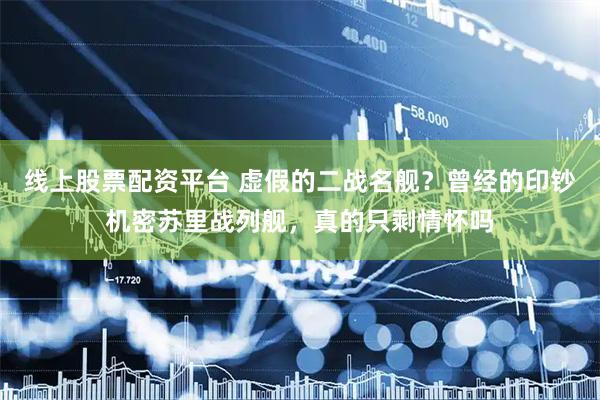 线上股票配资平台 虚假的二战名舰？曾经的印钞机密苏里战列舰，真的只剩情怀吗