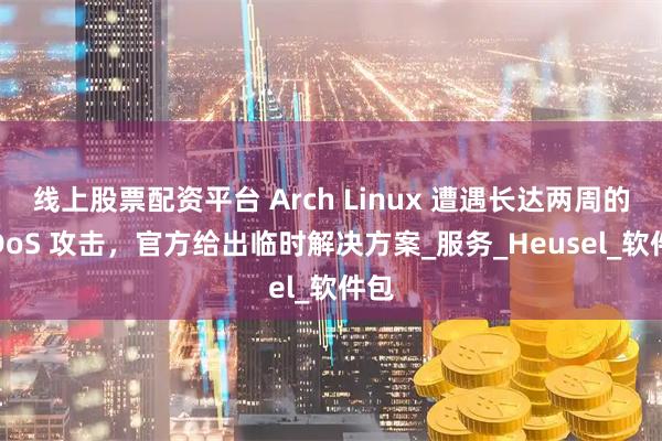 线上股票配资平台 Arch Linux 遭遇长达两周的 DDoS 攻击，官方给出临时解决方案_服务_Heusel_软件包