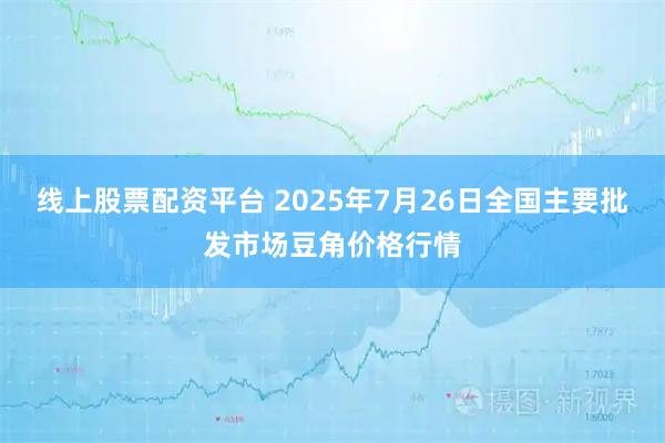 线上股票配资平台 2025年7月26日全国主要批发市场豆角价格行情